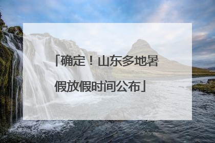 确定！山东多地暑假放假时间公布