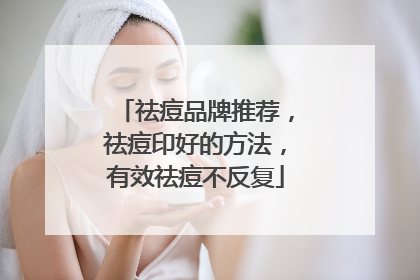 祛痘品牌推荐，祛痘印好的方法，有效祛痘不反复