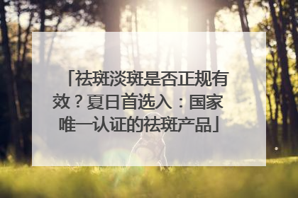 祛斑淡斑是否正规有效？夏日首选入：国家唯一认证的祛斑产品