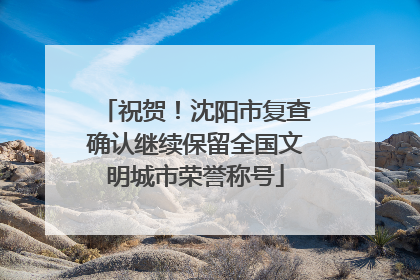 祝贺！沈阳市复查确认继续保留全国文明城市荣誉称号