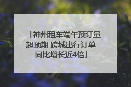 神州租车端午预订量超预期 跨城出行订单同比增长近4倍