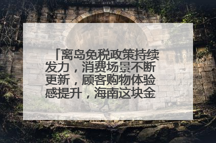 离岛免税政策持续发力，消费场景不断更新，顾客购物体验感提升，海南这块金字招牌够亮！