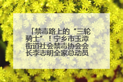 禁毒路上的“三轮骑士”！宁乡市玉潭街道社会禁毒协会会长李志明全家总动员，织密“防毒网”