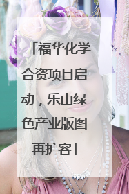 福华化学合资项目启动，乐山绿色产业版图再扩容