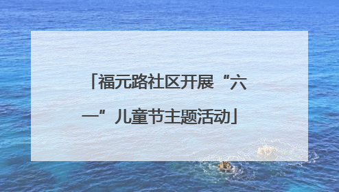 福元路社区开展“六一”儿童节主题活动