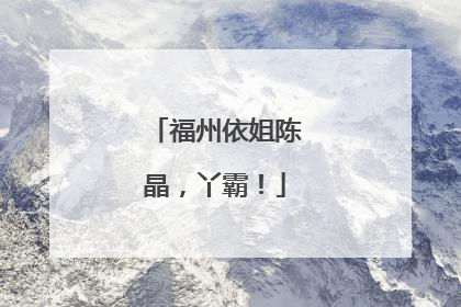 福州依姐陈晶，丫霸！