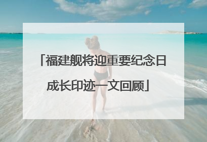 福建舰将迎重要纪念日 成长印迹一文回顾