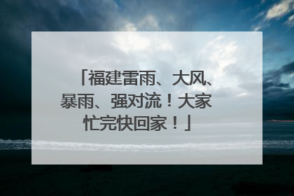 福建雷雨、大风、暴雨、强对流！大家忙完快回家！