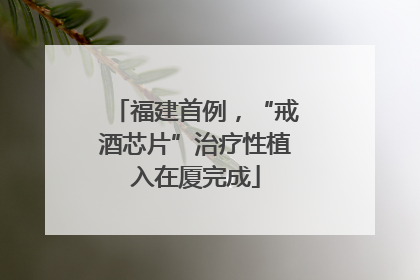 福建首例，“戒酒芯片”治疗性植入在厦完成