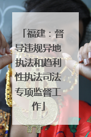 福建：督导违规异地执法和趋利性执法司法专项监督工作