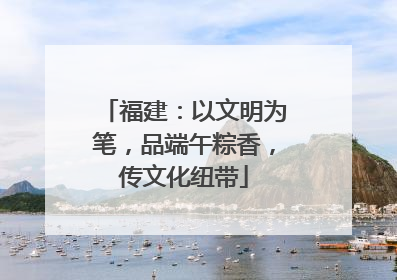福建：以文明为笔，品端午粽香，传文化纽带