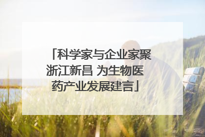 科学家与企业家聚浙江新昌 为生物医药产业发展建言