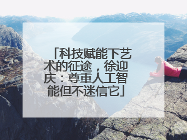 科技赋能下艺术的征途，徐迎庆：尊重人工智能但不迷信它