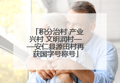积分治村 产业兴村 文明润村——安仁县源田村再获国字号称号