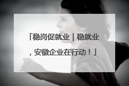 稳岗促就业｜稳就业，安徽企业在行动！