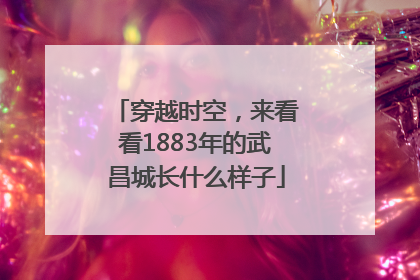 穿越时空，来看看1883年的武昌城长什么样子