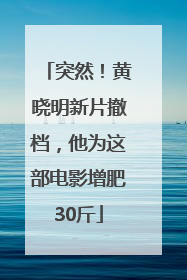 突然！黄晓明新片撤档，他为这部电影增肥30斤