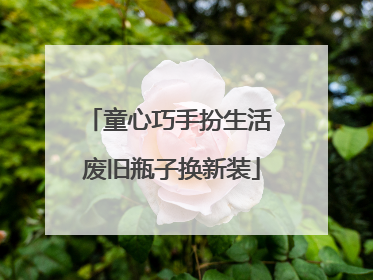 童心巧手扮生活 废旧瓶子换新装