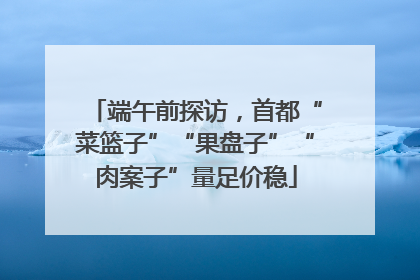 端午前探访，首都“菜篮子”“果盘子”“肉案子”量足价稳