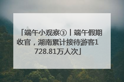 端午小观察③丨端午假期收官，湖南累计接待游客1728.81万人次
