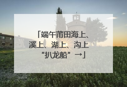 端午莆田海上、溪上、湖上、沟上“扒龙船”→