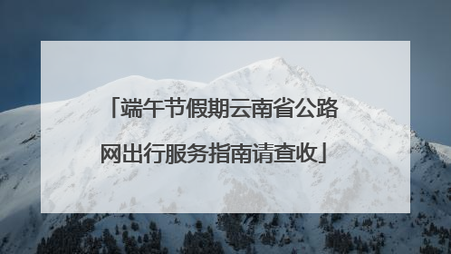 端午节假期云南省公路网出行服务指南请查收