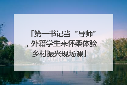第一书记当“导师”，外籍学生来怀柔体验乡村振兴现场课