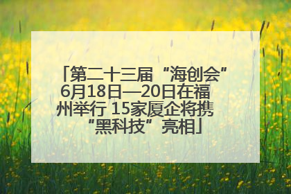 第二十三届“海创会”6月18日—20日在福州举行 15家厦企将携“黑科技”亮相