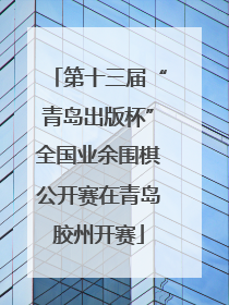 第十三届“青岛出版杯”全国业余围棋公开赛在青岛胶州开赛
