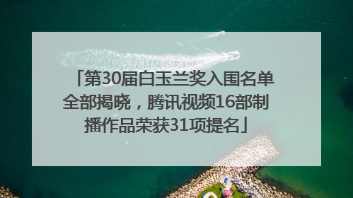第30届白玉兰奖入围名单全部揭晓，腾讯视频16部制播作品荣获31项提名