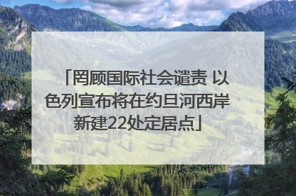 罔顾国际社会谴责 以色列宣布将在约旦河西岸新建22处定居点