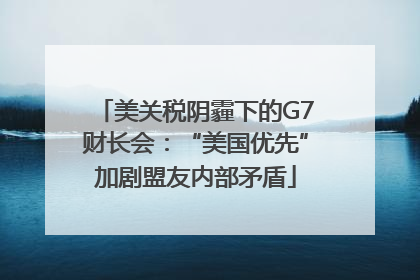美关税阴霾下的G7财长会：“美国优先”加剧盟友内部矛盾