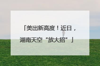 美出新高度！近日，湖南天空“放大招”