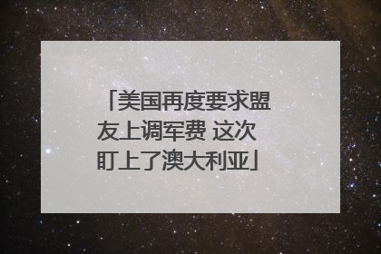 美国再度要求盟友上调军费 这次盯上了澳大利亚