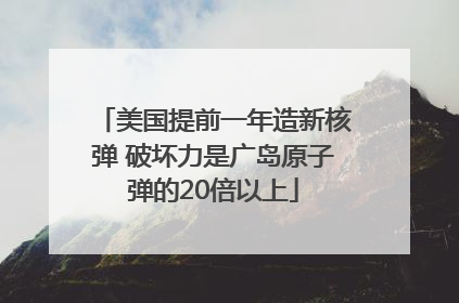 美国提前一年造新核弹 破坏力是广岛原子弹的20倍以上
