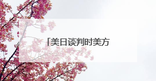 美日谈判时美方内讧，日方懵了