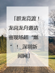 群龙竞渡！龙岗龙舟邀请赛现场超“燃”！_深圳新闻网