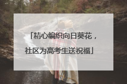 精心编织向日葵花，社区为高考生送祝福