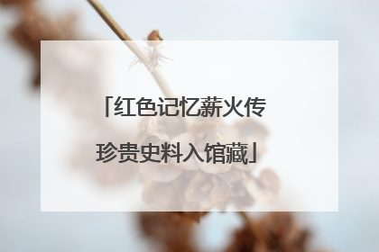 红色记忆薪火传 珍贵史料入馆藏