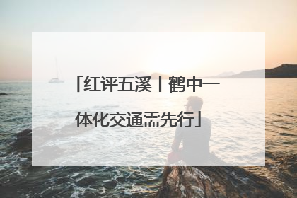 红评五溪丨鹤中一体化交通需先行