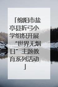 绵阳市盐亭县折弓小学组织开展“世界无烟日”主题教育系列活动