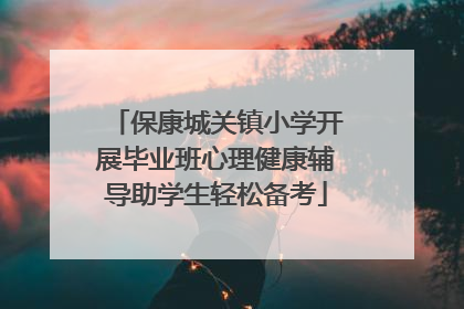 保康城关镇小学开展毕业班心理健康辅导助学生轻松备考