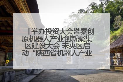 举办投资大会暨秦创原机器人产业创新聚集区建设大会 未央区启动“陕西省机器人产业聚集区”建设