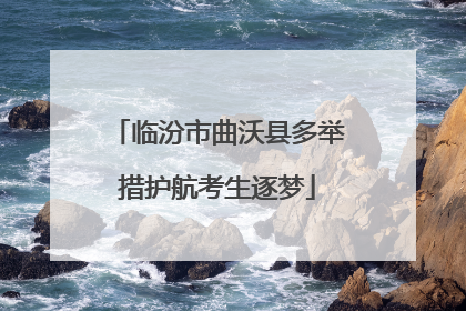 临汾市曲沃县多举措护航考生逐梦