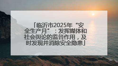 临沂市2025年“安全生产月”：发挥媒体和社会舆论的监督作用，及时发现并消除安全隐患