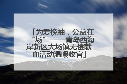 为爱挽袖，公益在“场”——青岛西海岸新区大场镇无偿献血活动温暖收官
