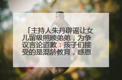 主持人朱丹辟谣让女儿留级照顾弟弟，为争议言论道歉：孩子们接受的是混龄教育，感恩每一条批评