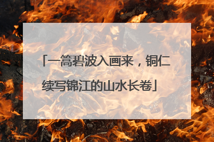 一篙碧波入画来，铜仁续写锦江的山水长卷