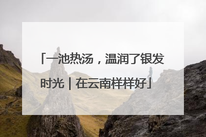 一池热汤，温润了银发时光｜在云南样样好