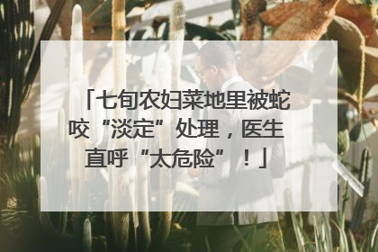 七旬农妇菜地里被蛇咬“淡定”处理，医生直呼“太危险”！